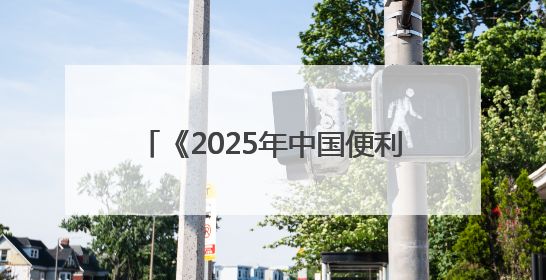 《2025年中国便利店发展报告》发布，看看都有哪些新发现？