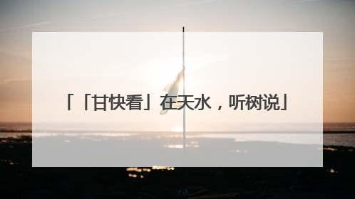 「甘快看」在天水，听树说