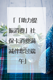 「助力提振消费」社保卡消费满减伴您过端午