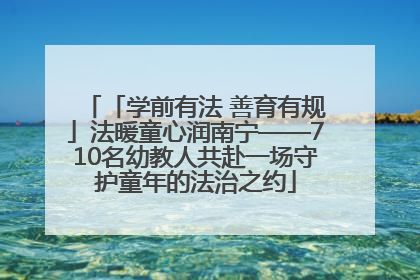 「学前有法 善育有规」法暖童心润南宁——710名幼教人共赴一场守护童年的法治之约