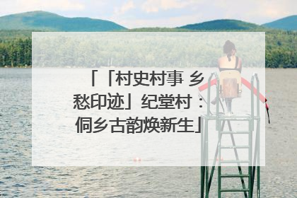 「村史村事 乡愁印迹」纪堂村：侗乡古韵焕新生