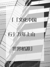 「文化中国行」万年上山 世界稻源