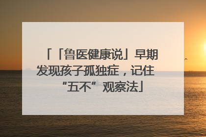 「鲁医健康说」早期发现孩子孤独症，记住“五不”观察法