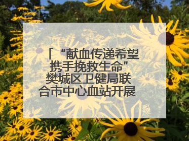 “献血传递希望 携手挽救生命” 樊城区卫健局联合市中心血站开展无偿献血科普公益活动