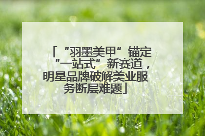 “羽墨美甲”锚定“一站式”新赛道，明星品牌破解美业服务断层难题