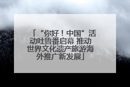 “你好！中国”活动吐鲁番启幕 推动世界文化遗产旅游海外推广新发展