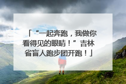 “一起奔跑，我做你看得见的眼睛！”吉林省盲人跑步团开跑！