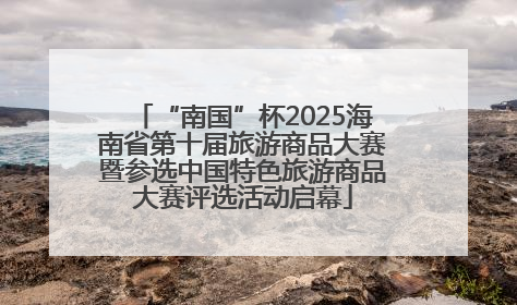 “南国”杯2025海南省第十届旅游商品大赛暨参选中国特色旅游商品大赛评选活动启幕