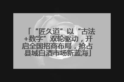 “匠久道”以“古法+数字”双轮驱动，开启全国招商布局，抢占县域白酒市场新蓝海