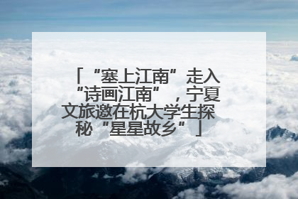 “塞上江南”走入“诗画江南”，宁夏文旅邀在杭大学生探秘“星星故乡”