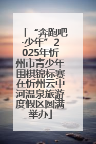“奔跑吧·少年”2025年忻州市青少年围棋锦标赛在忻州云中河温泉旅游度假区圆满举办