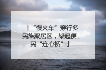 “慢火车”穿行多民族聚居区，架起便民“连心桥”