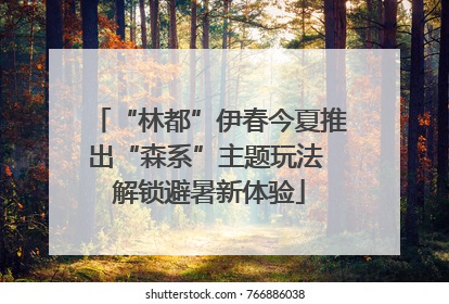 “林都”伊春今夏推出“森系”主题玩法 解锁避暑新体验