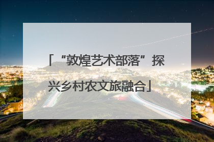 “敦煌艺术部落”探兴乡村农文旅融合