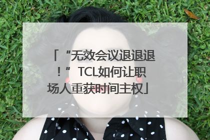 “无效会议退退退！”TCL如何让职场人重获时间主权