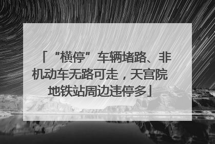 “横停”车辆堵路、非机动车无路可走，天宫院地铁站周边违停多