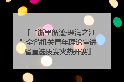 “浙里循迹·理润之江”全省机关青年理论宣讲省直选拔赛火热开赛