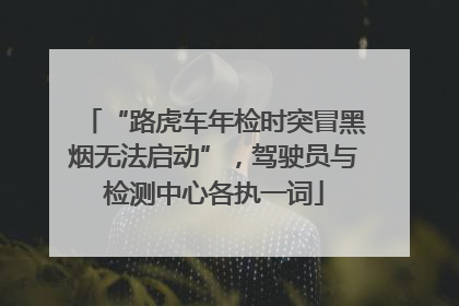 “路虎车年检时突冒黑烟无法启动”，驾驶员与检测中心各执一词