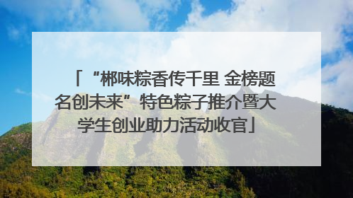 “郴味粽香传千里 金榜题名创未来”特色粽子推介暨大学生创业助力活动收官