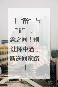 “醉”与“罪”，一念之间！别让杯中酒，断送回家路