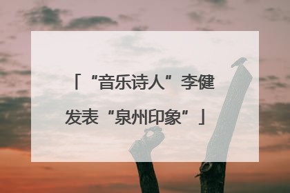 “音乐诗人”李健发表“泉州印象”