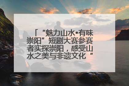 “魅力山水•有味崇阳”短剧大赛参赛者实探崇阳，感受山水之美与非遗文化“提琴戏”魅力