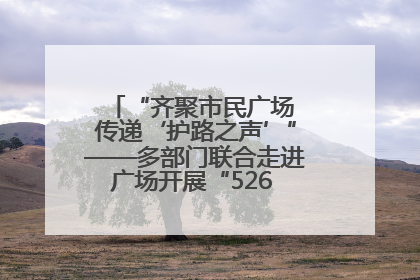 “齐聚市民广场 传递‘护路之声’”——多部门联合走进广场开展“526 我爱路”宣传活动