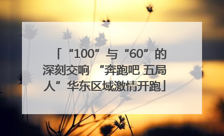 “100”与“60”的深刻交响 “奔跑吧 五局人”华东区域激情开跑
