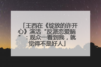 王西在《绽放的许开心》演活“反派恋爱脑”：观众一看到我，就觉得不是好人