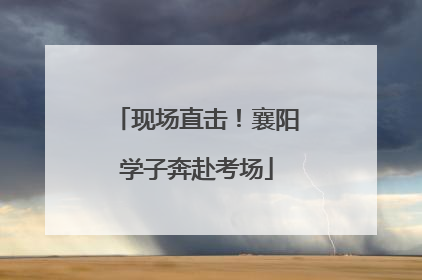 现场直击！襄阳学子奔赴考场