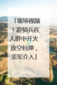 现场视频！游骑兵在人群中开火放空包弹，美军介入