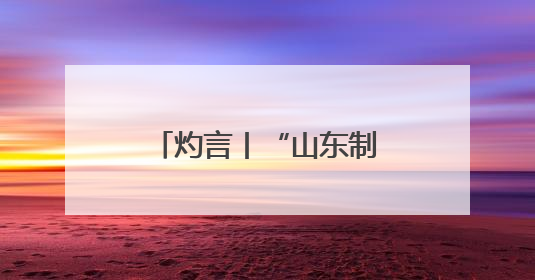 灼言丨“山东制造”，何以能？
