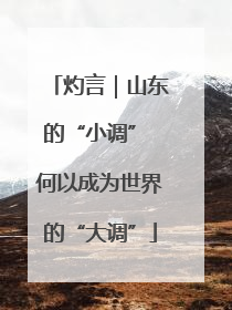 灼言｜山东的“小调” 何以成为世界的“大调”