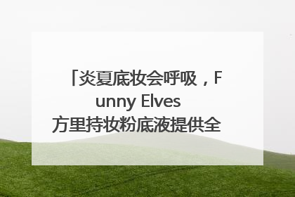 炎夏底妆会呼吸，Funny Elves方里持妆粉底液提供全肤质底妆新解法