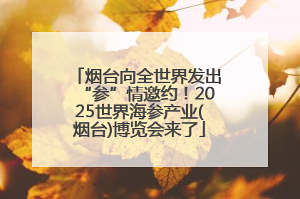 烟台向全世界发出“参”情邀约！2025世界海参产业(烟台)博览会来了