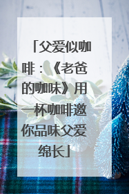 父爱似咖啡：《老爸的咖味》用一杯咖啡邀你品味父爱绵长