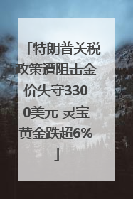 特朗普关税政策遭阻击金价失守3300美元 灵宝黄金跌超6%
