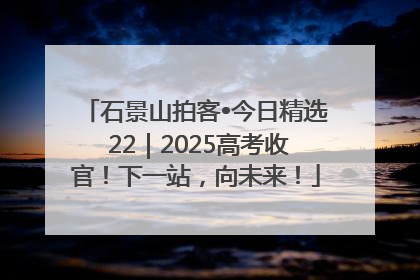 石景山拍客•今日精选 22｜2025高考收官！下一站，向未来！