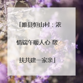 睢县恒山村：浓情端午暖人心 帮扶共建一家亲