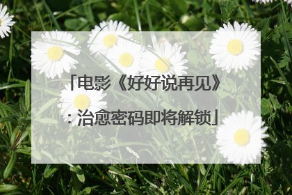 电影《好好说再见》：治愈密码即将解锁