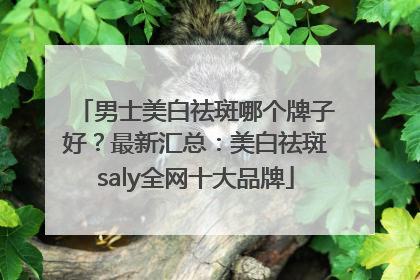 男士美白祛斑哪个牌子好？最新汇总：美白祛斑saly全网十大品牌