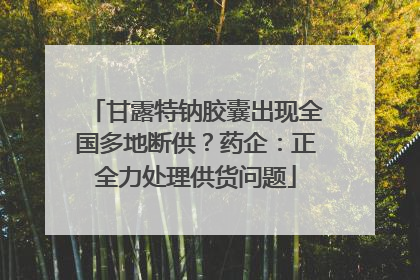 甘露特钠胶囊出现全国多地断供？药企：正全力处理供货问题