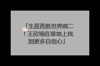 生涯首胜世界前二！王欣瑜在草地上找到更多自信心