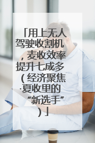 用上无人驾驶收割机，麦收效率提升七成多（经济聚焦·夏收里的“新选手”）