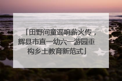 田野间童谣响薪火传，辉县市直一幼六一游园重构乡土教育新范式