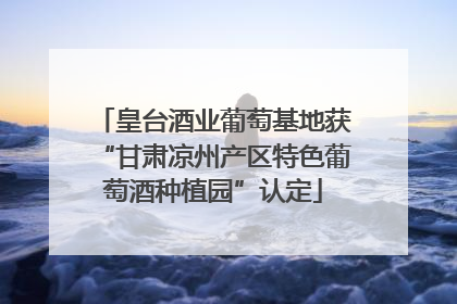 皇台酒业葡萄基地获“甘肃凉州产区特色葡萄酒种植园”认定