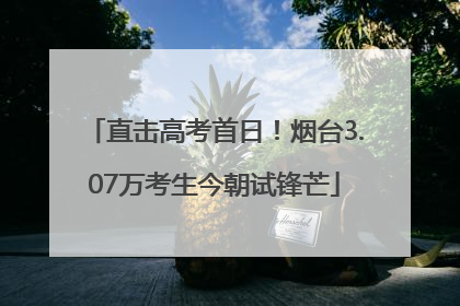直击高考首日！烟台3.07万考生今朝试锋芒