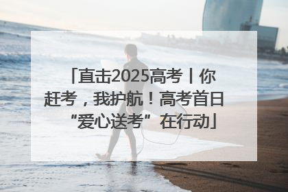 直击2025高考丨你赶考，我护航！高考首日“爱心送考”在行动