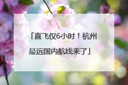直飞仅6小时！杭州最远国内航线来了