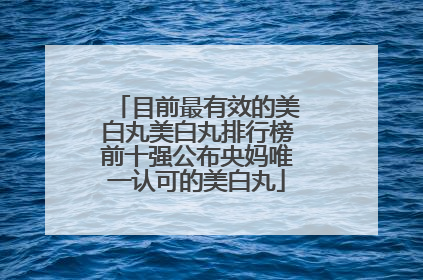 目前最有效的美白丸美白丸排行榜前十强公布央妈唯一认可的美白丸